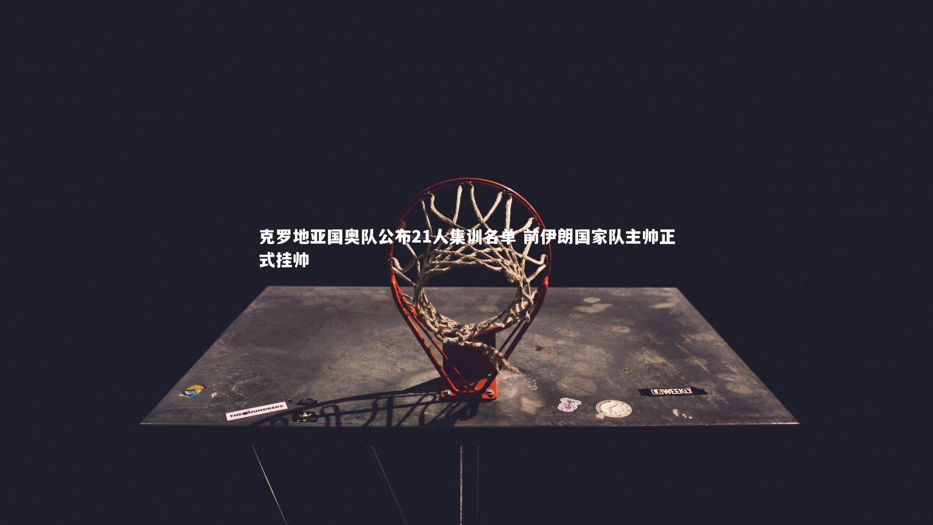 28圈-克罗地亚国奥队公布21人集训名单 前伊朗国家队主帅正式挂帅