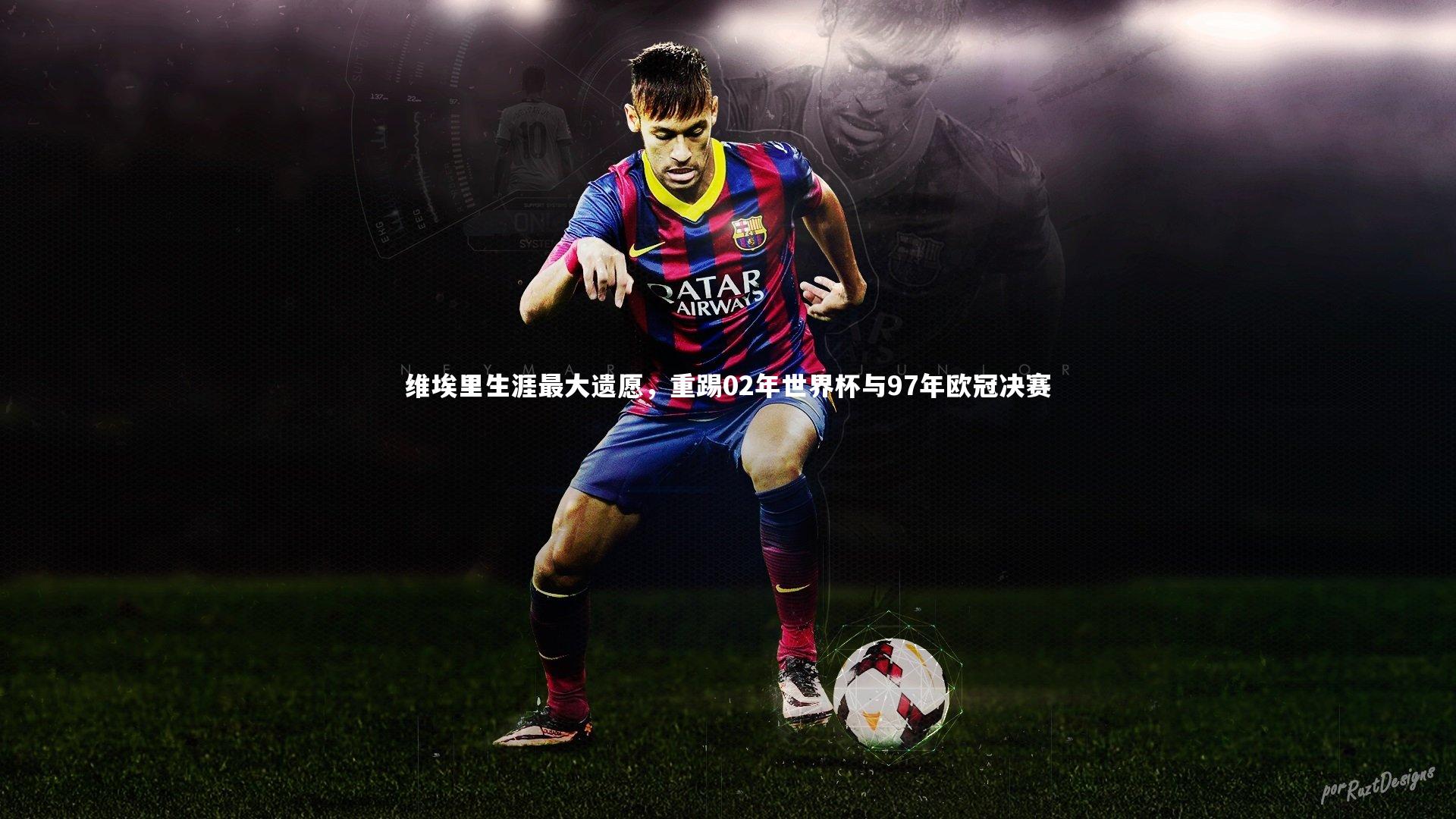 维埃里生涯最大遗愿，重踢02年世界杯与97年欧冠决赛